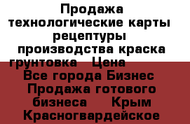 Продажа технологические карты (рецептуры) производства краска,грунтовка › Цена ­ 30 000 - Все города Бизнес » Продажа готового бизнеса   . Крым,Красногвардейское